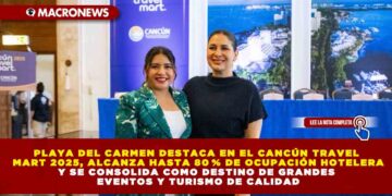 PLAYA DEL CARMEN DESTACA EN EL CANCÚN TRAVEL MART 2025, ALCANZA HASTA 80 % DE OCUPACIÓN HOTELERA Y SE CONSOLIDA COMO DESTINO DE GRANDES EVENTOS Y TURISMO DE CALIDAD